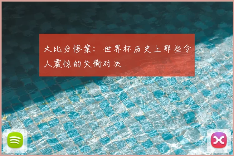 大比分惨案：世界杯历史上那些令人震惊的失衡对决