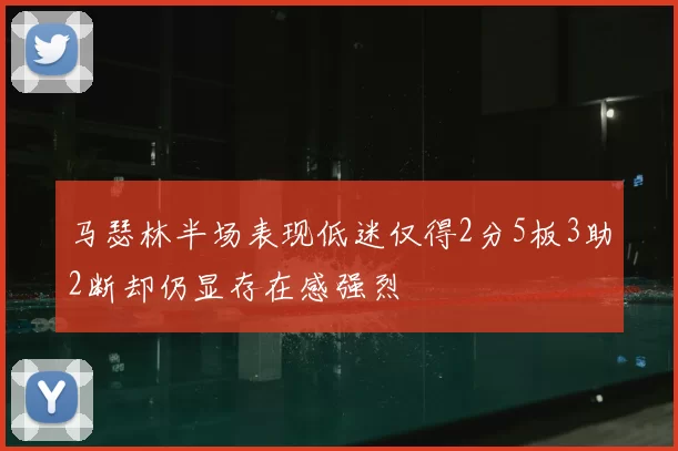 马瑟林半场表现低迷仅得2分5板3助2断却仍显存在感强烈