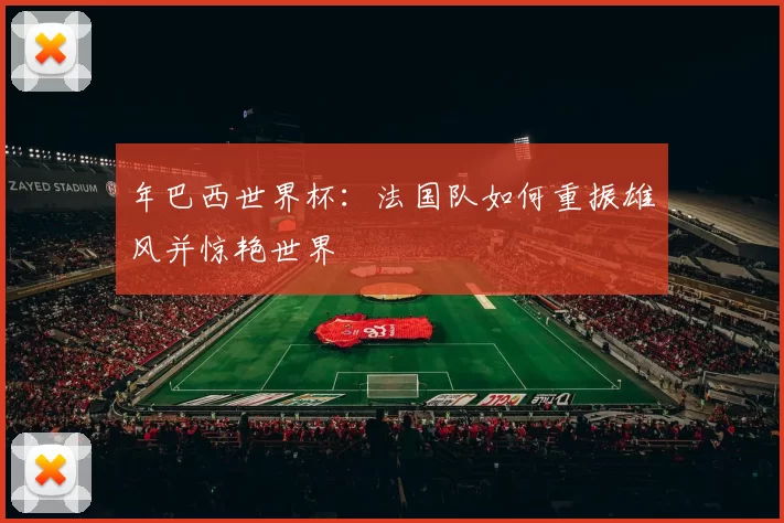 年巴西世界杯:法国队如何重振雄风并惊艳世界