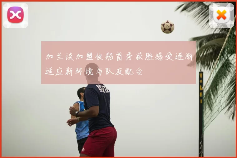 加兰谈加盟快船首秀获胜感受逐渐适应新环境与队友配合