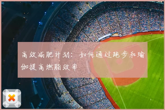 高效减肥计划：如何通过跑步和瑜伽提高燃脂效率