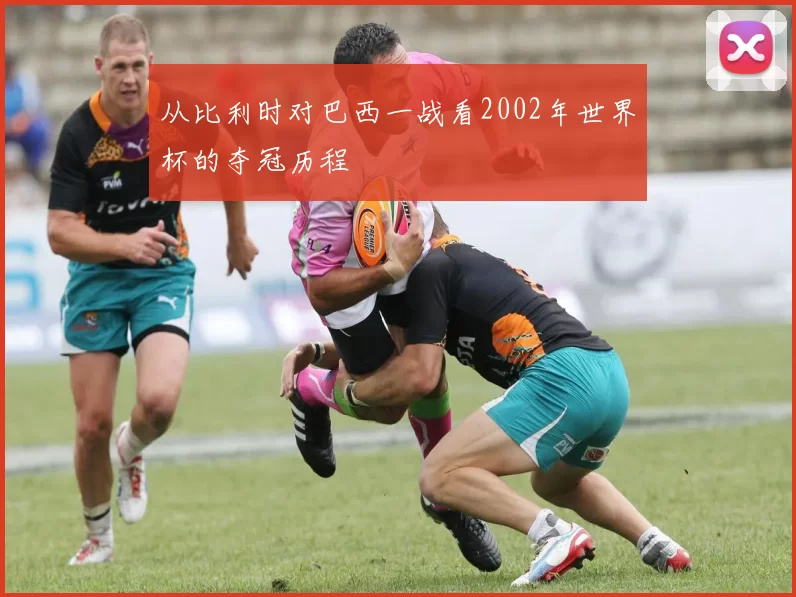 从比利时对巴西一战看2002年世界杯的夺冠历程