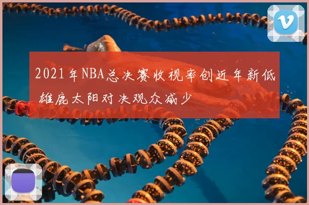2021年NBA总决赛收视率创近年新低 雄鹿太阳对决观众减少