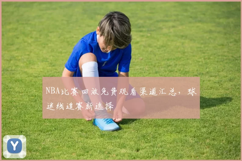 NBA比赛回放免费观看渠道汇总,球迷线追赛新选择