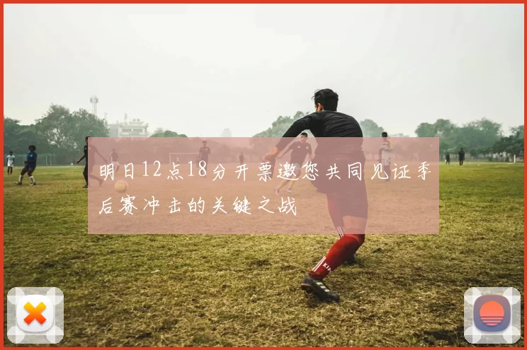 明日12点18分开票邀您共同见证季后赛冲击的关键之战