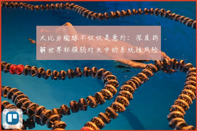 大比分输球不仅仅是意外:深度拆解世界杯强弱对决中的系统性风险