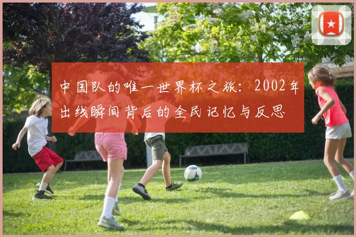 中国队的唯一世界杯之旅:2002年出线瞬间背后的全民记忆与反思