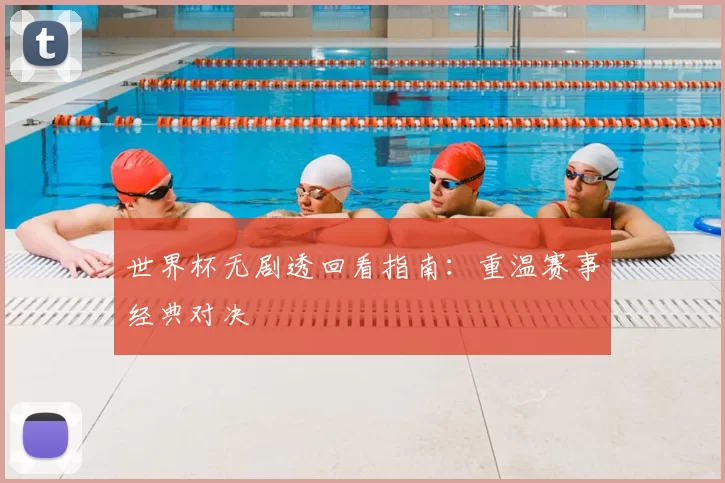 世界杯无剧透回看指南:重温赛事经典对决