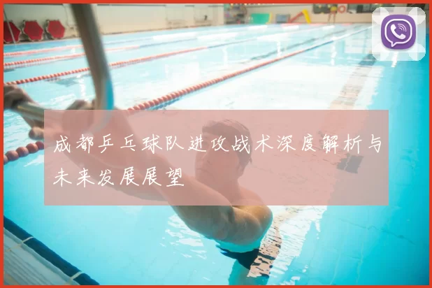 成都乒乓球队进攻战术深度解析与未来发展展望