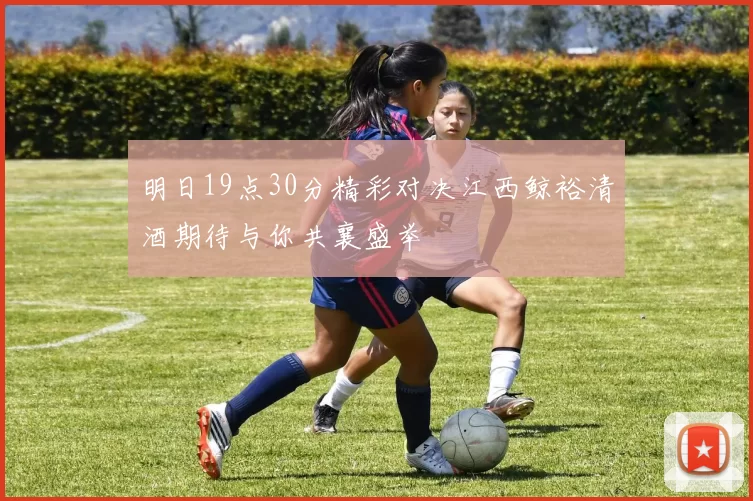 明日19点30分精彩对决江西鲸裕清酒期待与你共襄盛举