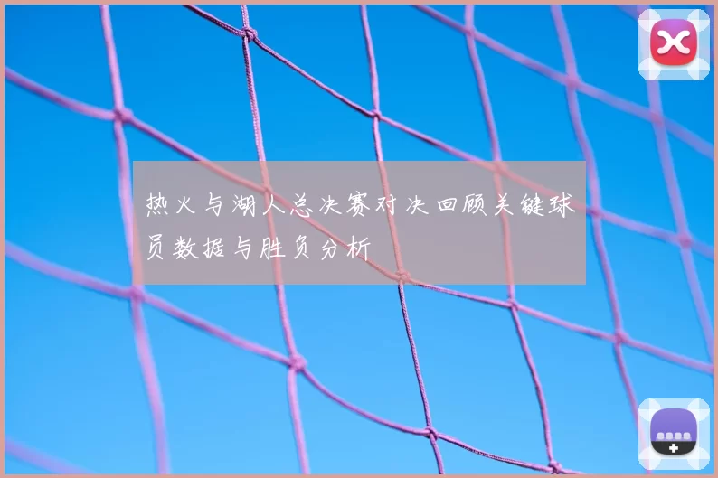 热火与湖人总决赛对决回顾关键球员数据与胜负分析