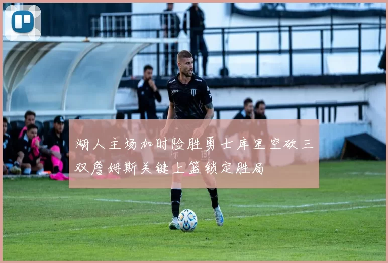 湖人主场加时险胜勇士库里空砍三双詹姆斯关键上篮锁定胜局