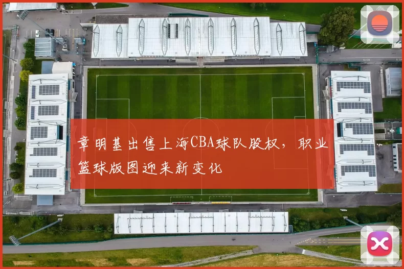 章明基出售上海CBA球队股权，职业篮球版图迎来新变化