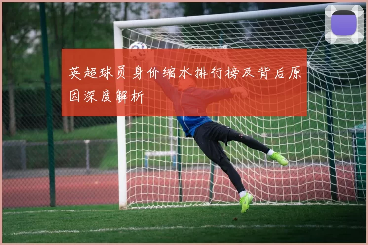 英超球员身价缩水排行榜及背后原因深度解析