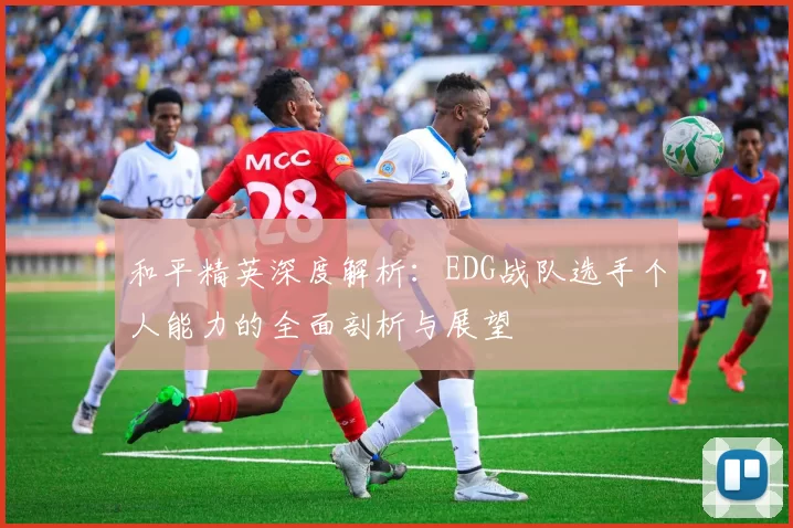和平精英深度解析:EDG战队选手个人能力的全面剖析与展望
