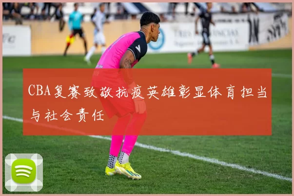 CBA复赛致敬抗疫英雄彰显体育担当与社会责任