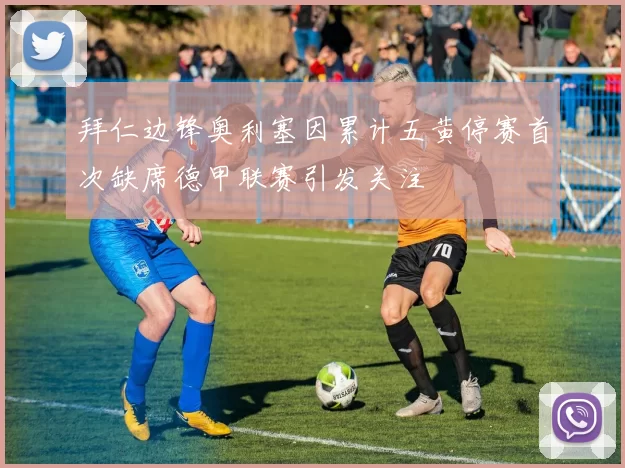 拜仁边锋奥利塞因累计五黄停赛首次缺席德甲联赛引发关注