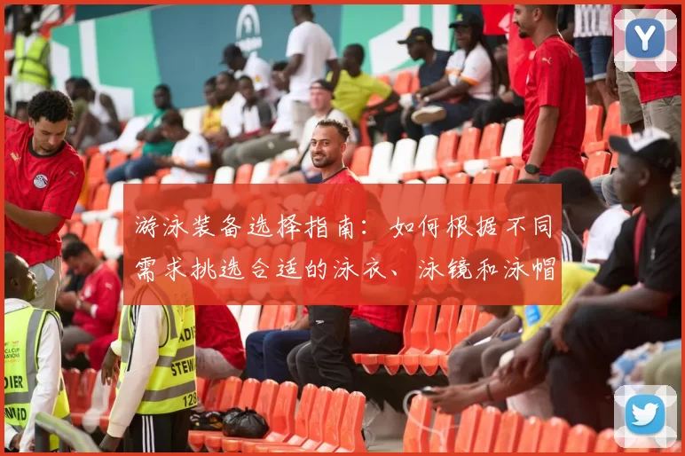 游泳装备选择指南:如何根据不同需求挑选合适的泳衣、泳镜和泳帽
