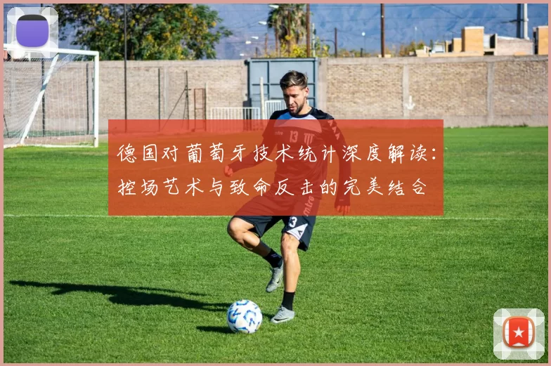 德国对葡萄牙技术统计深度解读:控场艺术与致命反击的完美结合