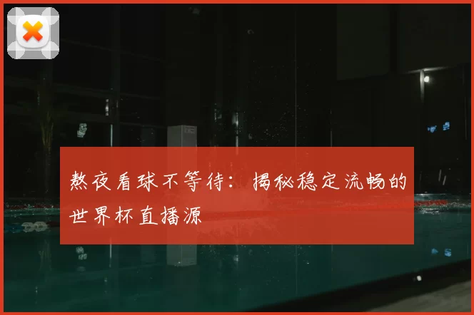 熬夜看球不等待：揭秘稳定流畅的世界杯直播源