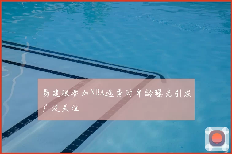 易建联参加NBA选秀时年龄曝光引发广泛关注