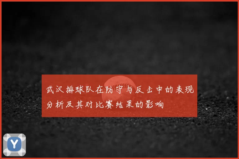 武汉排球队在防守与反击中的表现分析及其对比赛结果的影响