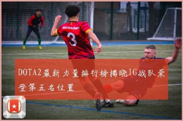 DOTA2最新力量排行榜揭晓IG战队荣登第五名位置