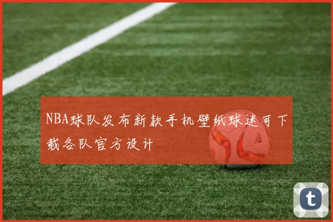 NBA球队发布新款手机壁纸球迷可下载各队官方设计