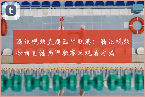 腾讯视频直播西甲联赛：腾讯视频如何直播西甲联赛及观看方式