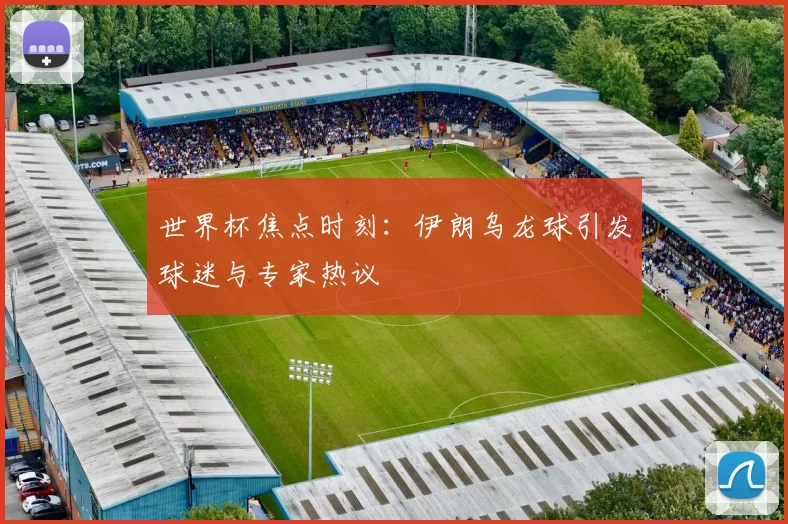 世界杯焦点时刻：伊朗乌龙球引发球迷与专家热议