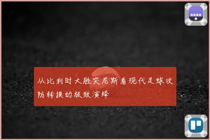 从比利时大胜突尼斯看现代足球攻防转换的极致演绎