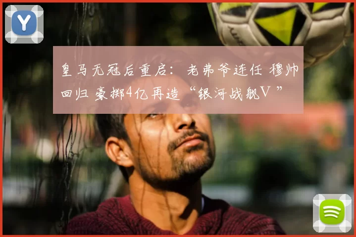 皇马无冠后重启：老弗爷连任 穆帅回归 豪掷4亿再造“银河战舰Ⅲ”