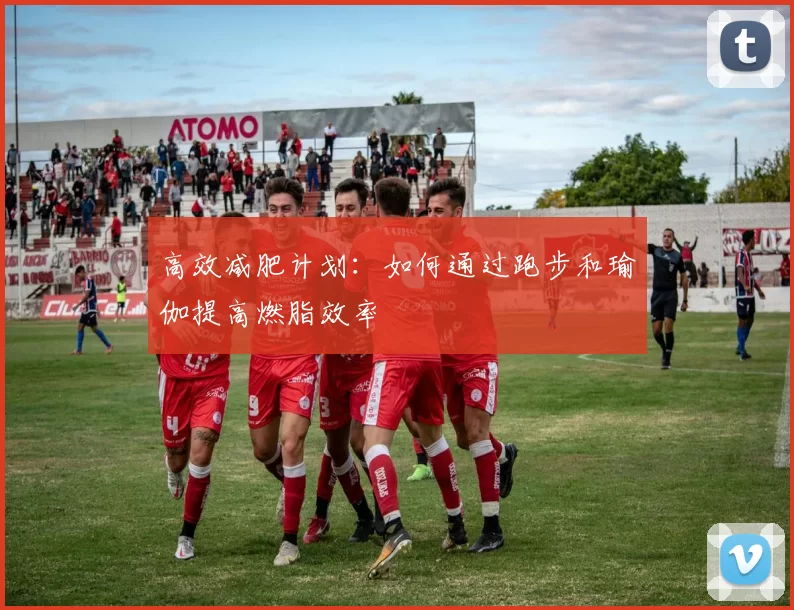高效减肥计划：如何通过跑步和瑜伽提高燃脂效率