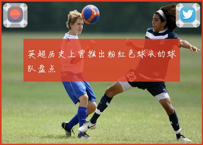 英超历史上曾推出粉红色球衣的球队盘点