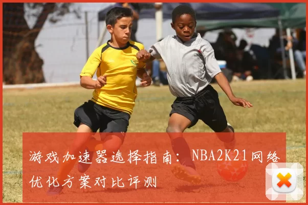 游戏加速器选择指南：NBA2K21网络优化方案对比评测