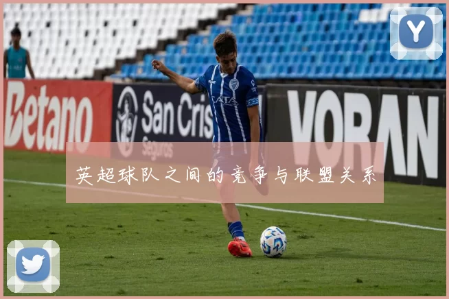英超球队之间的竞争与联盟关系