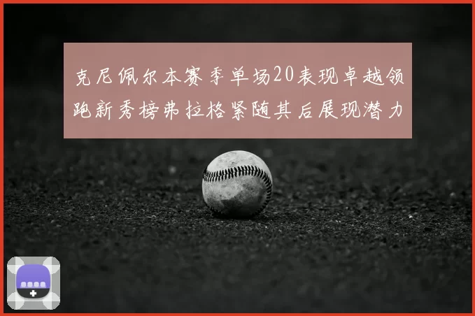 克尼佩尔本赛季单场20表现卓越领跑新秀榜弗拉格紧随其后展现潜力