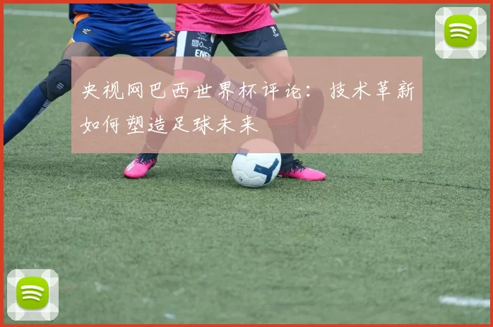 央视网巴西世界杯评论：技术革新如何塑造足球未来