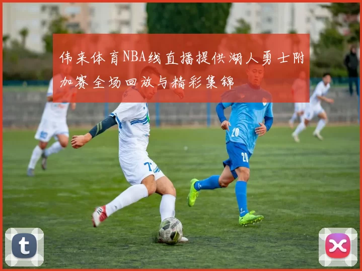 伟来体育NBA线直播提供湖人勇士附加赛全场回放与精彩集锦