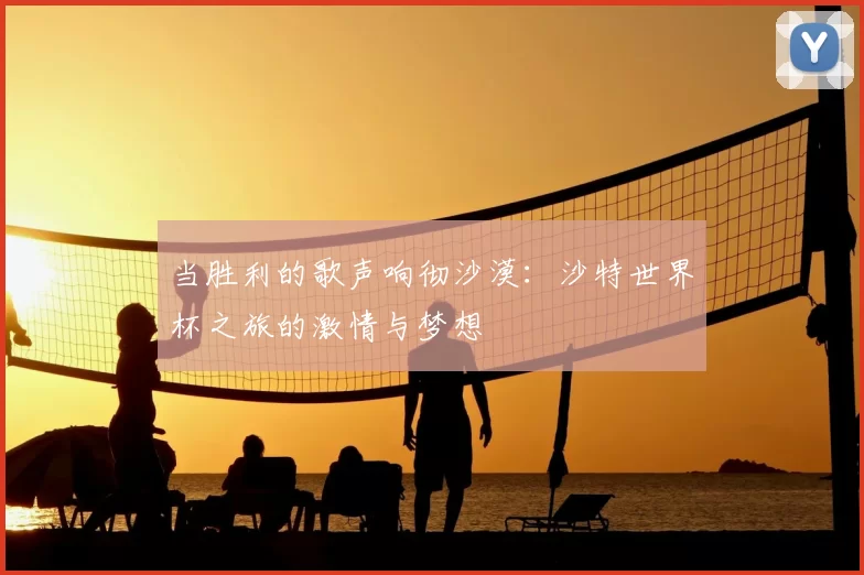 当胜利的歌声响彻沙漠：沙特世界杯之旅的激情与梦想