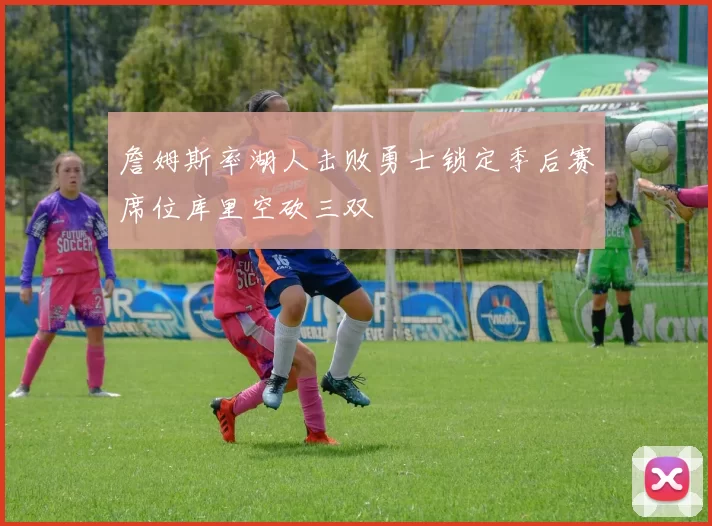 詹姆斯率湖人击败勇士锁定季后赛席位库里空砍三双