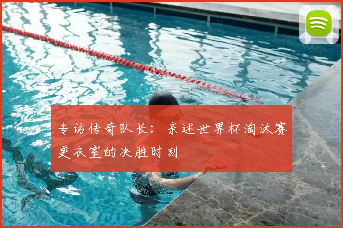 专访传奇队长:亲述世界杯淘汰赛更衣室的决胜时刻