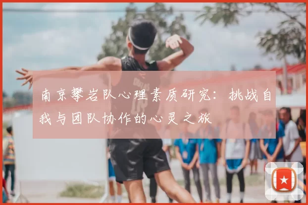 南京攀岩队心理素质研究：挑战自我与团队协作的心灵之旅