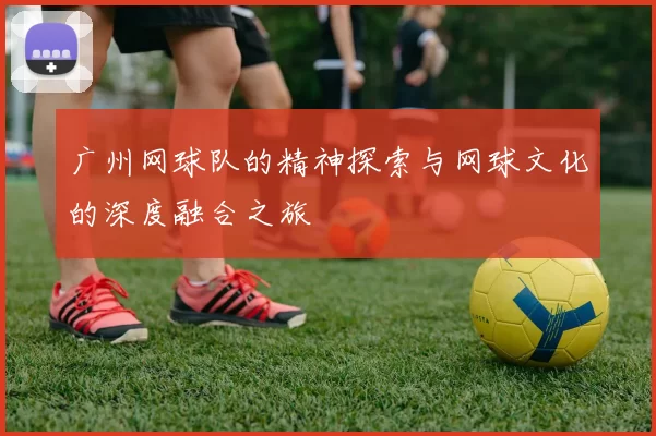 广州网球队的精神探索与网球文化的深度融合之旅