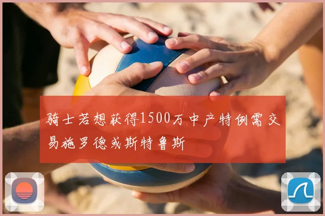 骑士若想获得1500万中产特例需交易施罗德或斯特鲁斯