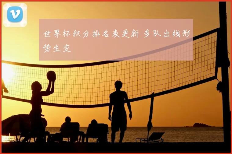 世界杯积分排名表更新 多队出线形势生变