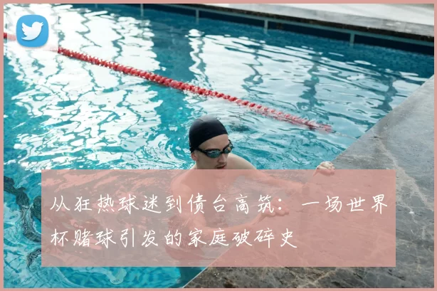 从狂热球迷到债台高筑:一场世界杯赌球引发的家庭破碎史