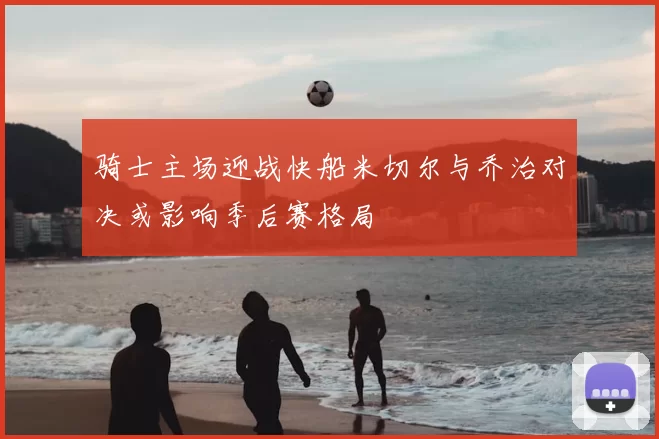 骑士主场迎战快船米切尔与乔治对决或影响季后赛格局