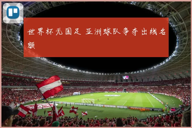 世界杯无国足 亚洲球队争夺出线名额