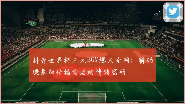 抖音世界杯三大BGM爆火全网：解码现象级传播背后的情绪密码